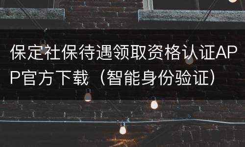 保定社保待遇领取资格认证APP官方下载（智能身份验证）