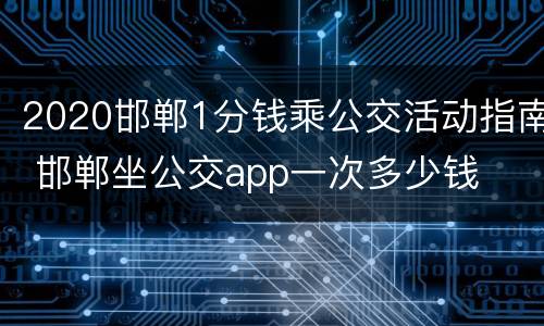 2020邯郸1分钱乘公交活动指南 邯郸坐公交app一次多少钱
