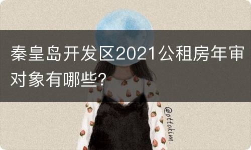 秦皇岛开发区2021公租房年审对象有哪些？