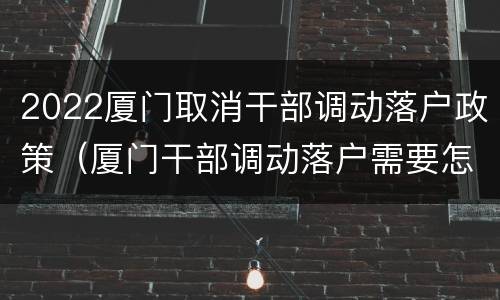 2022厦门取消干部调动落户政策（厦门干部调动落户需要怎么办理）