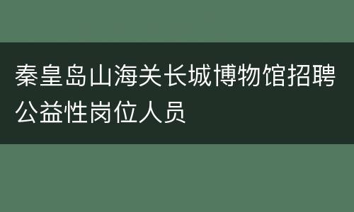 秦皇岛山海关长城博物馆招聘公益性岗位人员