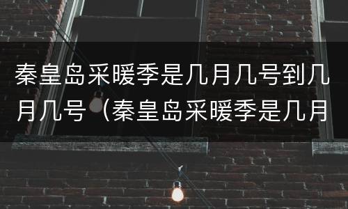 秦皇岛采暖季是几月几号到几月几号（秦皇岛采暖季是几月几号到几月几号结束）
