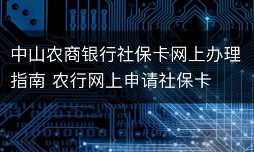 中山农商银行社保卡网上办理指南 农行网上申请社保卡