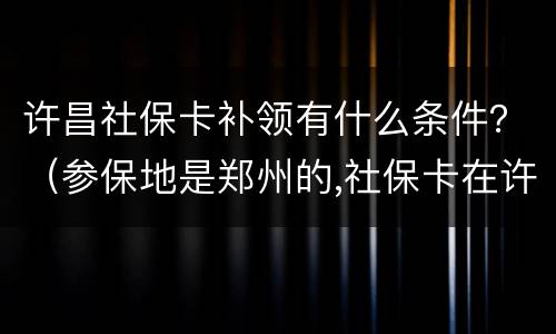 许昌社保卡补领有什么条件？（参保地是郑州的,社保卡在许昌补的的）