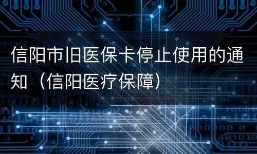 信阳市旧医保卡停止使用的通知（信阳医疗保障）