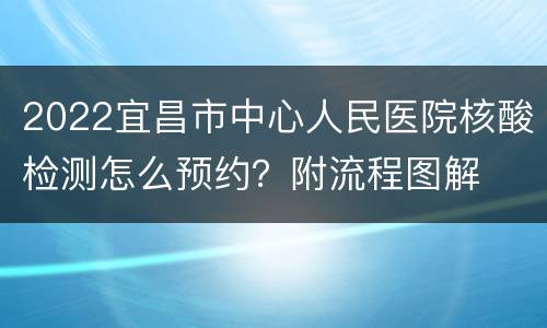 2022宜昌市中心人民医院核酸检测怎么预约？附流程图解