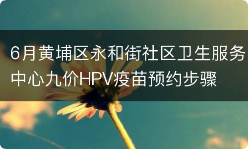 6月黄埔区永和街社区卫生服务中心九价HPV疫苗预约步骤
