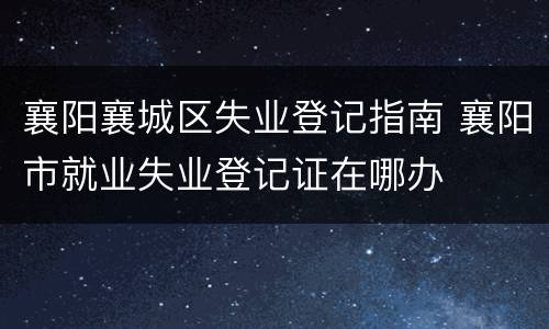 襄阳襄城区失业登记指南 襄阳市就业失业登记证在哪办