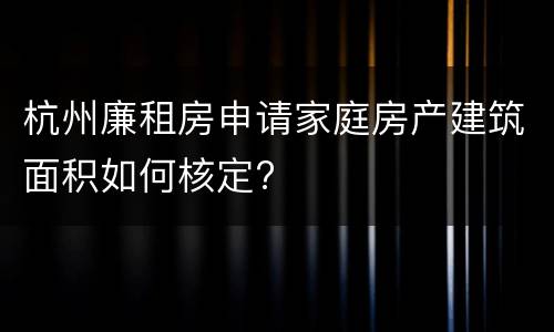 杭州廉租房申请家庭房产建筑面积如何核定?