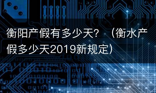 衡阳产假有多少天？（衡水产假多少天2019新规定）
