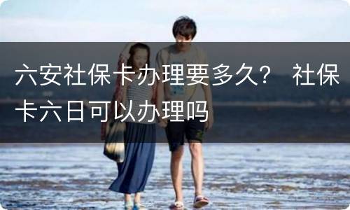 六安社保卡办理要多久？ 社保卡六日可以办理吗
