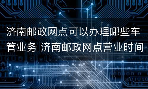 济南邮政网点可以办理哪些车管业务 济南邮政网点营业时间