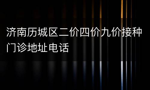 济南历城区二价四价九价接种门诊地址电话