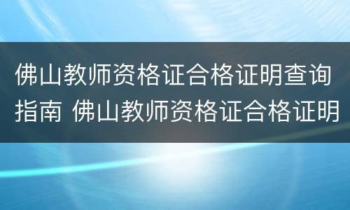 佛山教师资格证合格证明查询指南 佛山教师资格证合格证明查询指南下载