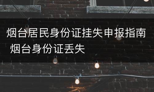 烟台居民身份证挂失申报指南 烟台身份证丢失