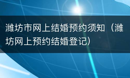 潍坊市网上结婚预约须知（潍坊网上预约结婚登记）