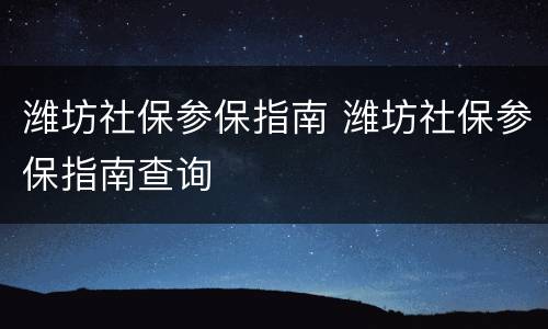 潍坊社保参保指南 潍坊社保参保指南查询