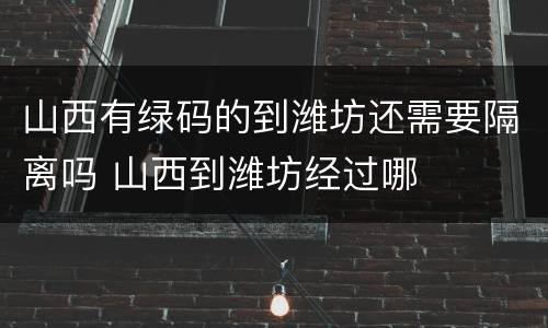 山西有绿码的到潍坊还需要隔离吗 山西到潍坊经过哪