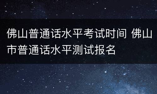 佛山普通话水平考试时间 佛山市普通话水平测试报名