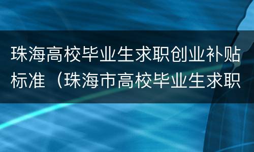 珠海高校毕业生求职创业补贴标准（珠海市高校毕业生求职创业补贴）