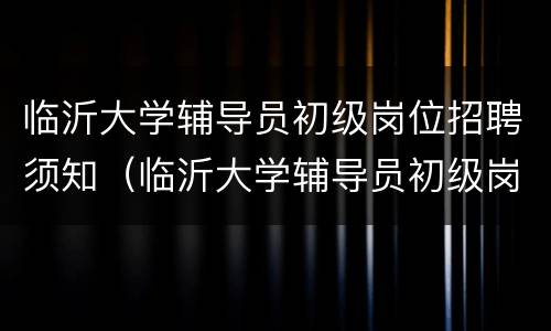 临沂大学辅导员初级岗位招聘须知（临沂大学辅导员初级岗位招聘须知最新）
