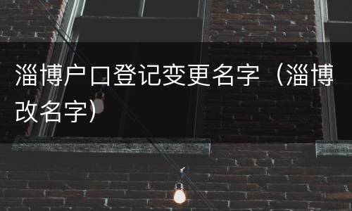 淄博户口登记变更名字（淄博改名字）