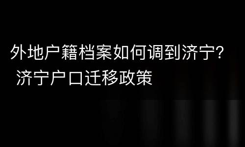 外地户籍档案如何调到济宁？ 济宁户口迁移政策