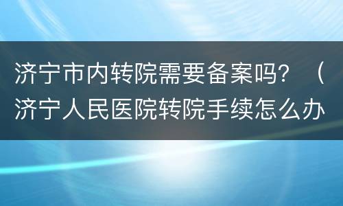 济宁市内转院需要备案吗？（济宁人民医院转院手续怎么办理）
