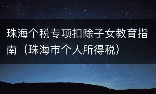 珠海个税专项扣除子女教育指南（珠海市个人所得税）