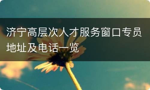 济宁高层次人才服务窗口专员地址及电话一览