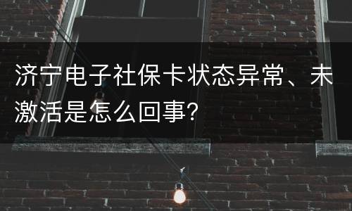 济宁电子社保卡状态异常、未激活是怎么回事？