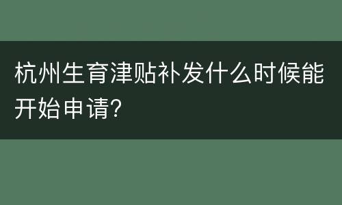 杭州生育津贴补发什么时候能开始申请?