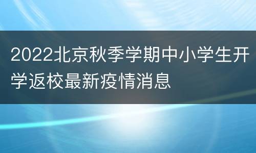 2022北京秋季学期中小学生开学返校最新疫情消息