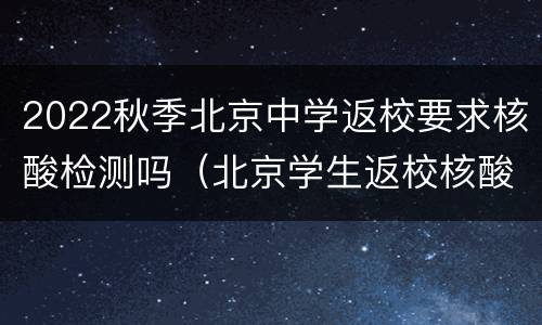 2022秋季北京中学返校要求核酸检测吗（北京学生返校核酸检测）