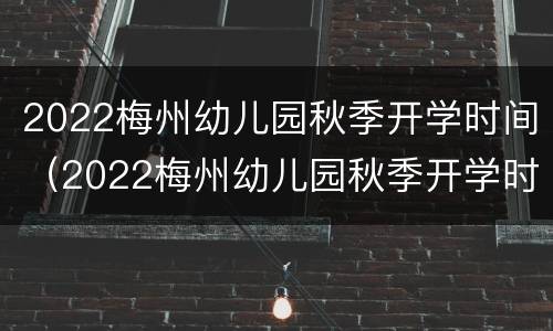 2022梅州幼儿园秋季开学时间（2022梅州幼儿园秋季开学时间表）