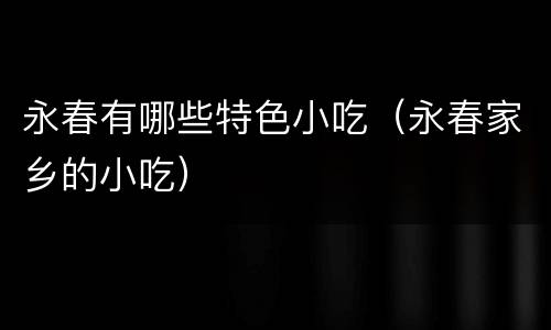 永春有哪些特色小吃（永春家乡的小吃）