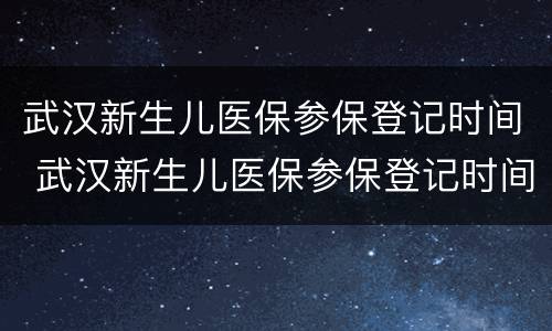 武汉新生儿医保参保登记时间 武汉新生儿医保参保登记时间怎么查询