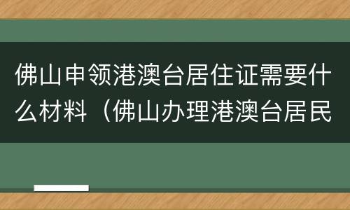 佛山申领港澳台居住证需要什么材料（佛山办理港澳台居民居住证）