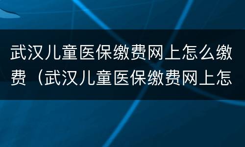 武汉儿童医保缴费网上怎么缴费（武汉儿童医保缴费网上怎么缴费的）