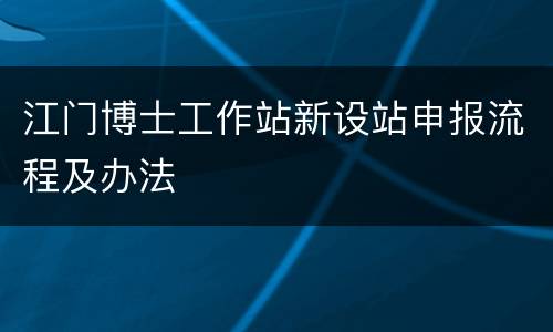 江门博士工作站新设站申报流程及办法
