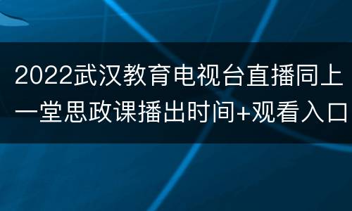 2022武汉教育电视台直播同上一堂思政课播出时间+观看入口+节目内容