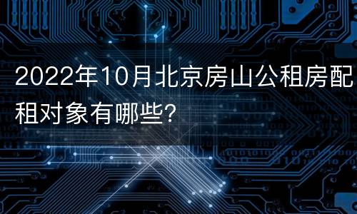 2022年10月北京房山公租房配租对象有哪些？