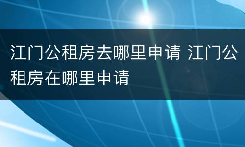 江门公租房去哪里申请 江门公租房在哪里申请