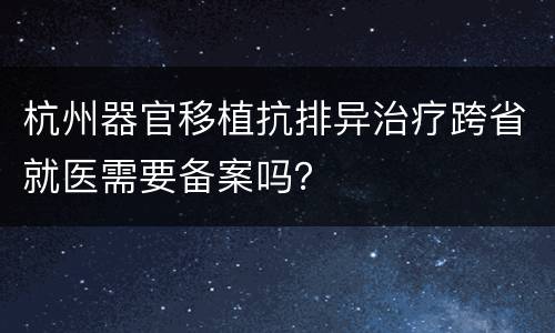杭州器官移植抗排异治疗跨省就医需要备案吗？