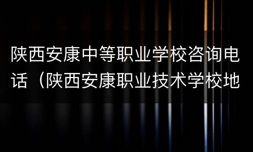 陕西安康中等职业学校咨询电话（陕西安康职业技术学校地址）