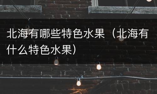 北海有哪些特色水果（北海有什么特色水果）