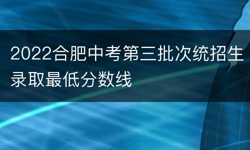 2022合肥中考第三批次统招生录取最低分数线