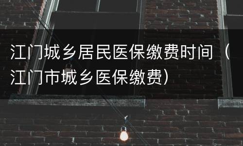 江门城乡居民医保缴费时间（江门市城乡医保缴费）