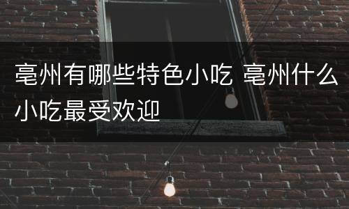 亳州有哪些特色小吃 亳州什么小吃最受欢迎