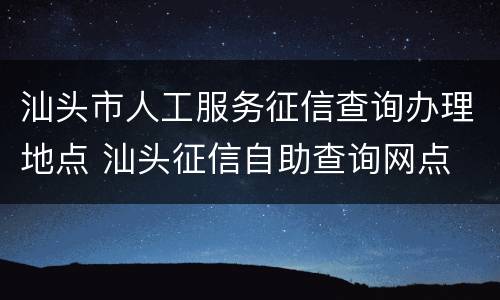 汕头市人工服务征信查询办理地点 汕头征信自助查询网点